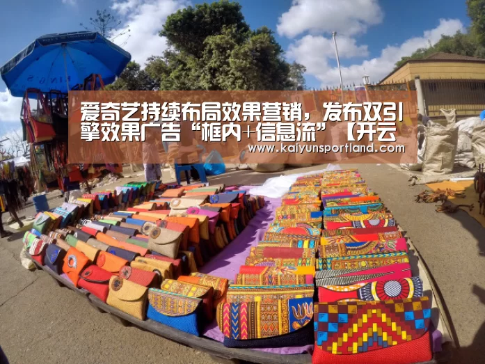 爱奇艺持续布局效果营销,发布双引擎效果广告“框内+信息流”【开云体育】(图2) 开云直播