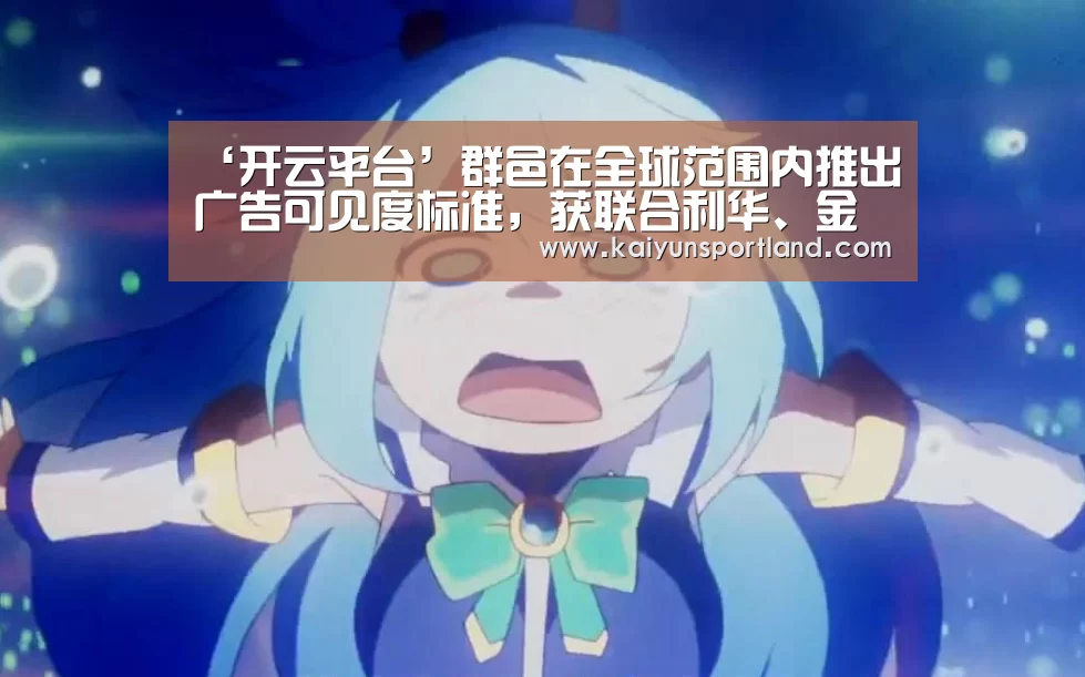 ‘开云平台’群邑在全球范围内推出广告可见度标准,获联合利华、金宝汤、切迟-杜威、壳牌、赛百味和沃尔沃等广告主大力支持(图3) 开云平台